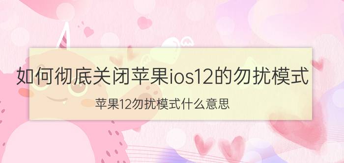 如何彻底关闭苹果ios12的勿扰模式 苹果12勿扰模式什么意思？